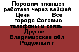 Породам планшет работает через вайфай › Цена ­ 5 000 - Все города Сотовые телефоны и связь » Другое   . Владимирская обл.,Радужный г.